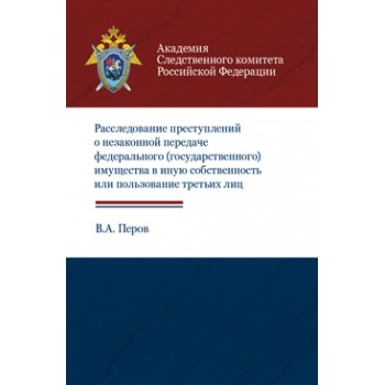 Перов В.А. Расследование преступлений о незаконной передаче федерального (государственного) имущества в иную собственность или пользование третьих лиц