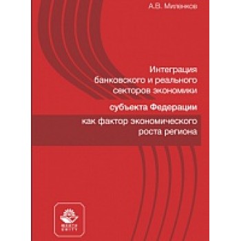 Интеграция банковского и реального секторов экономики субъекта Федерации как фактор экономического  роста. Монография. Гриф НИИ образования ии науки. Гриф МУМЦ "Профессиональный учебник".